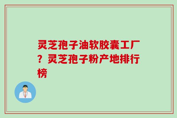 灵芝孢子油软胶囊工厂？灵芝孢子粉产地排行榜