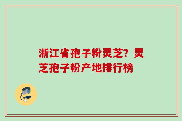 浙江省孢子粉灵芝?灵芝孢子粉产地排行榜 浙江省孢子粉灵芝?灵芝孢子粉产地排行榜
