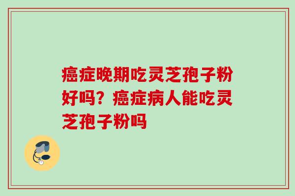 癌症晚期吃灵芝孢子粉好吗？癌症病人能吃灵芝孢子粉吗