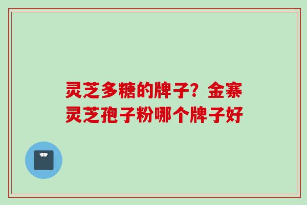 灵芝多糖的牌子?金寨灵芝孢子粉哪个牌子好 灵芝多糖的牌子?金寨灵芝孢子粉哪个牌子好