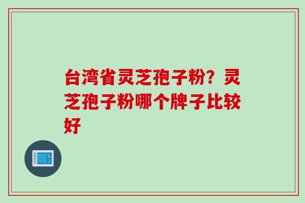 台湾省灵芝孢子粉？灵芝孢子粉哪个牌子比较好