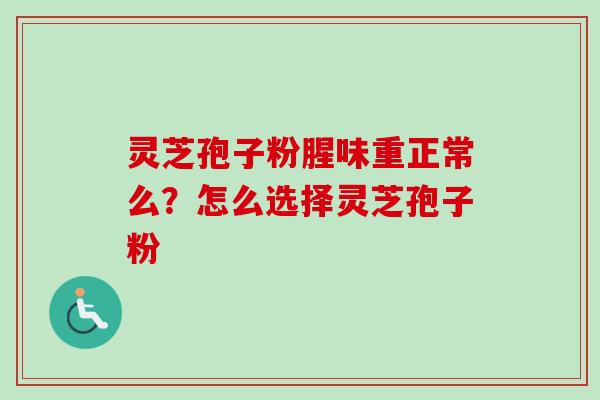 灵芝孢子粉腥味重正常么？怎么选择灵芝孢子粉