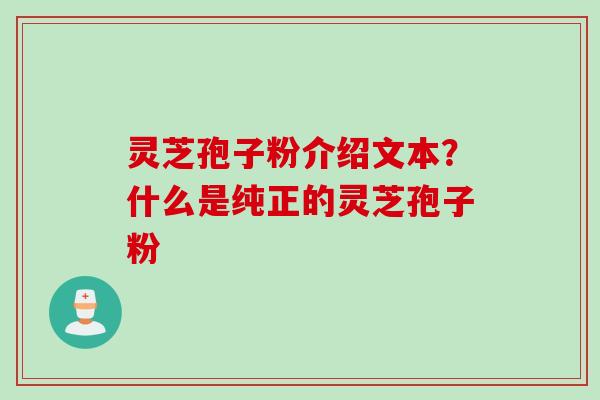 灵芝孢子粉介绍文本？什么是纯正的灵芝孢子粉