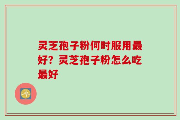 灵芝孢子粉何时服用最好？灵芝孢子粉怎么吃最好