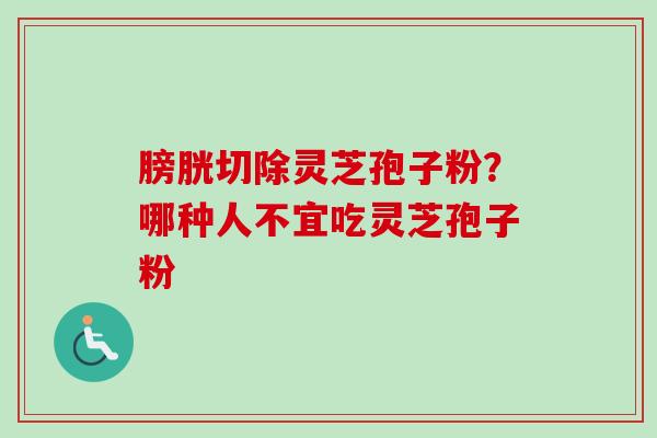 膀胱切除灵芝孢子粉？哪种人不宜吃灵芝孢子粉