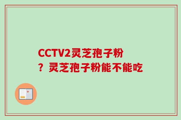 CCTV2灵芝孢子粉？灵芝孢子粉能不能吃