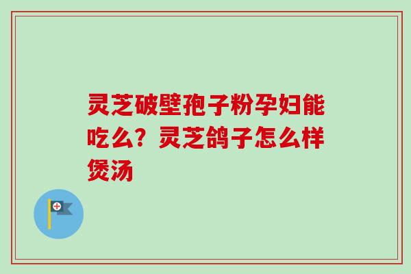 灵芝破壁孢子粉孕妇能吃么?灵芝鸽子怎么样煲汤 灵芝破壁孢子粉孕妇能吃么?灵芝鸽子怎么样煲汤