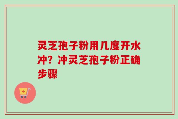 灵芝孢子粉用几度开水冲？冲灵芝孢子粉正确步骤