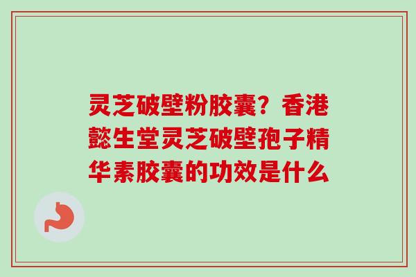 灵芝破壁粉胶囊？香港懿生堂灵芝破壁孢子精华素胶囊的功效是什么