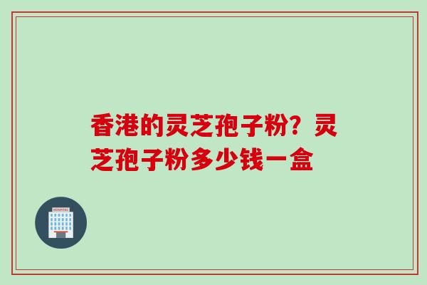 香港的灵芝孢子粉？灵芝孢子粉多少钱一盒