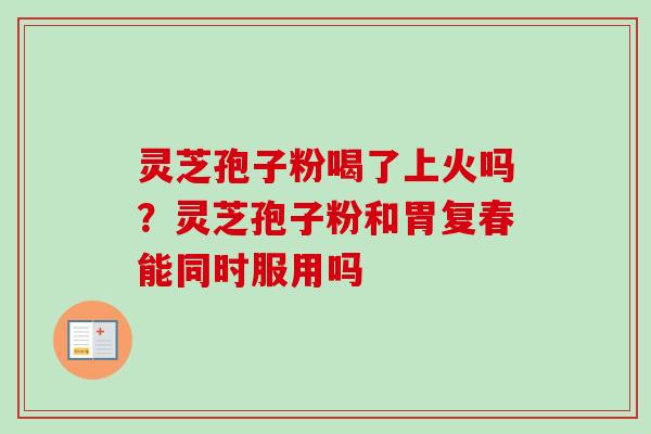 灵芝孢子粉喝了上火吗？灵芝孢子粉和胃复春能同时服用吗