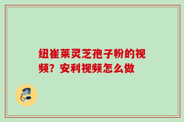 纽崔莱灵芝孢子粉的视频？安利视频怎么做