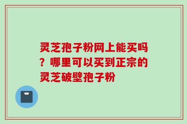 灵芝孢子粉网上能买吗？哪里可以买到正宗的灵芝破壁孢子粉
