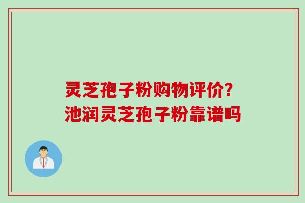 灵芝孢子粉购物评价？池润灵芝孢子粉靠谱吗