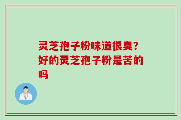 灵芝孢子粉味道很臭？好的灵芝孢子粉是苦的吗
