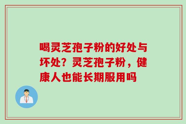 喝灵芝孢子粉的好处与坏处？灵芝孢子粉，健康人也能长期服用吗