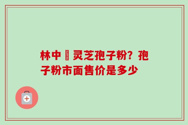 林中宔灵芝孢子粉？孢子粉市面售价是多少
