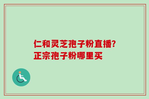 仁和灵芝孢子粉直播?正宗孢子粉哪里买 仁和灵芝孢子粉直播?正宗孢子粉哪里买