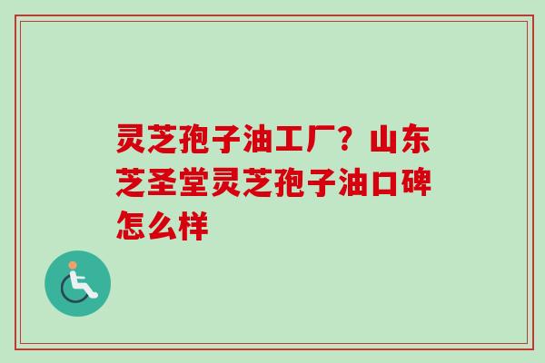 灵芝孢子油工厂？山东芝圣堂灵芝孢子油口碑怎么样