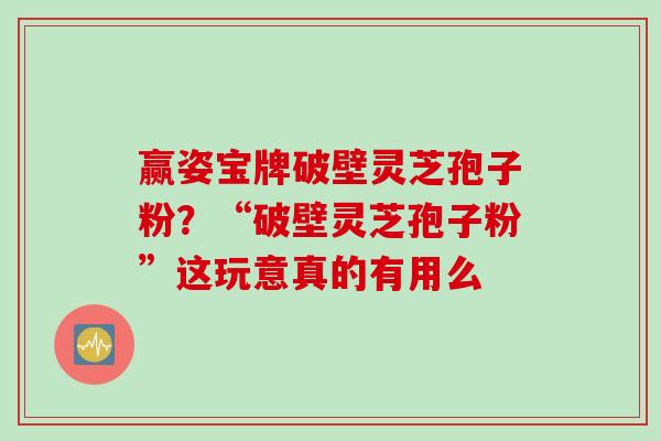 赢姿宝牌破壁灵芝孢子粉?“破壁灵芝孢子粉”这玩意真的有用么 赢姿宝牌破壁灵芝孢子粉?“破壁灵芝孢子粉”这玩意真的有用么