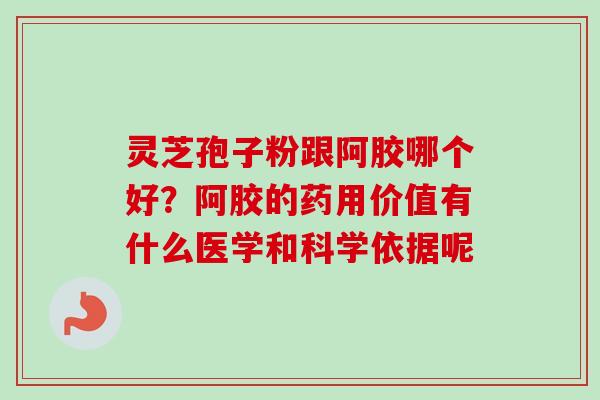 灵芝孢子粉跟阿胶哪个好？阿胶的药用价值有什么医学和科学依据呢