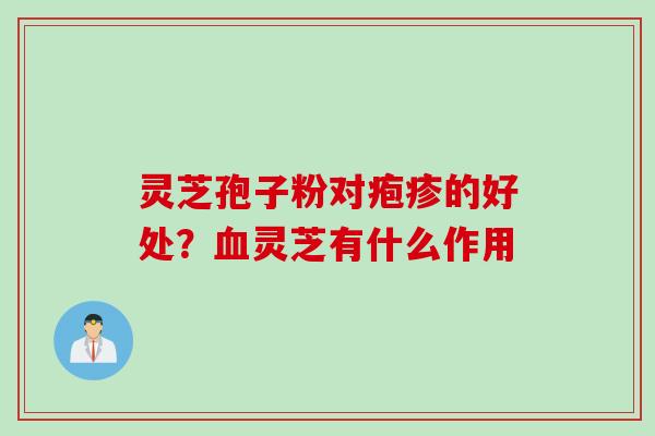 灵芝孢子粉对疱疹的好处？血灵芝有什么作用