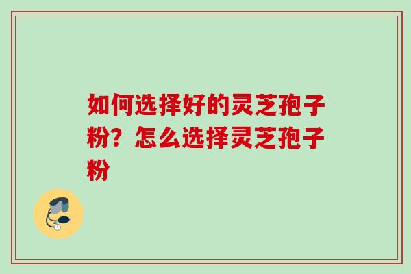 如何选择好的灵芝孢子粉？怎么选择灵芝孢子粉