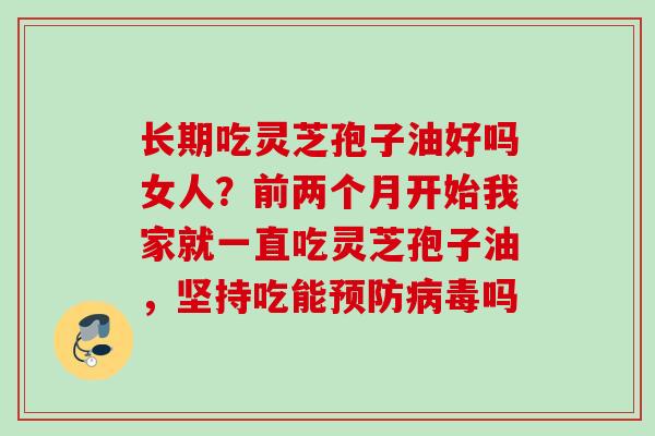 长期吃灵芝孢子油好吗女人？前两个月开始我家就一直吃灵芝孢子油，坚持吃能预防病毒吗