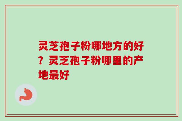 灵芝孢子粉哪地方的好?灵芝孢子粉哪里的产地好 灵芝孢子粉哪地方的好?灵芝孢子粉哪里的产地好