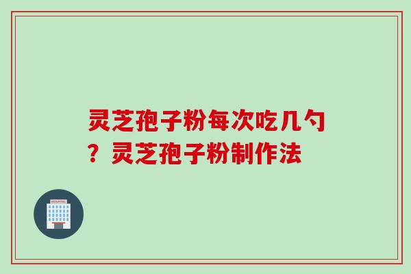 灵芝孢子粉每次吃几勺?灵芝孢子粉制作法 灵芝孢子粉每次吃几勺?灵芝孢子粉制作法