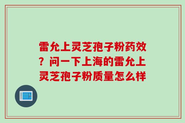 雷允上灵芝孢子粉药效？问一下上海的雷允上灵芝孢子粉质量怎么样