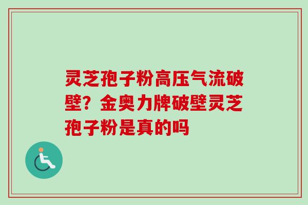 灵芝孢子粉高压气流破壁？金奥力牌破壁灵芝孢子粉是真的吗