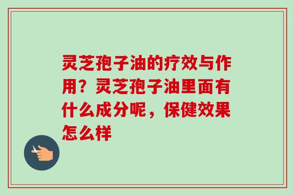 灵芝孢子油的疗效与作用？灵芝孢子油里面有什么成分呢，保健效果怎么样
