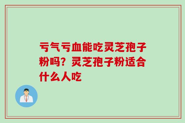 亏气亏血能吃灵芝孢子粉吗？灵芝孢子粉适合什么人吃