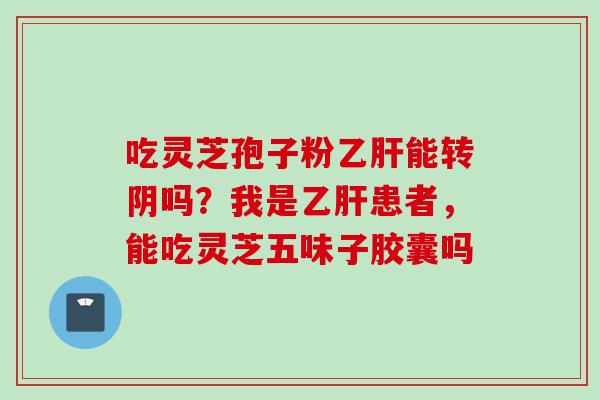 吃灵芝孢子粉乙肝能转阴吗？我是乙肝患者，能吃灵芝五味子胶囊吗