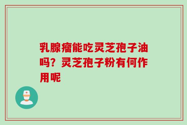 乳腺瘤能吃灵芝孢子油吗？灵芝孢子粉有何作用呢