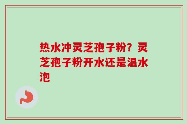 热水冲灵芝孢子粉？灵芝孢子粉开水还是温水泡