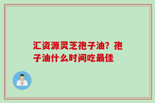 汇资源灵芝孢子油？孢子油什么时间吃最佳