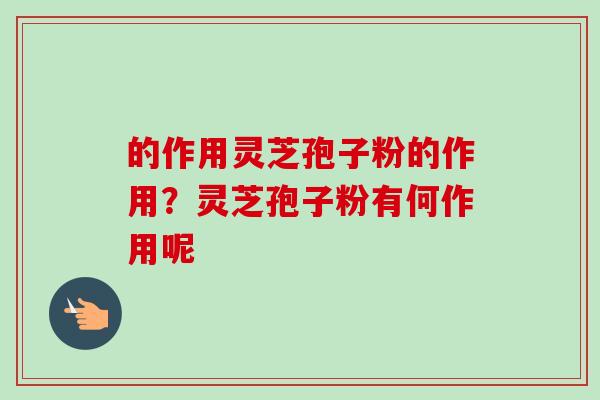 的作用灵芝孢子粉的作用？灵芝孢子粉有何作用呢