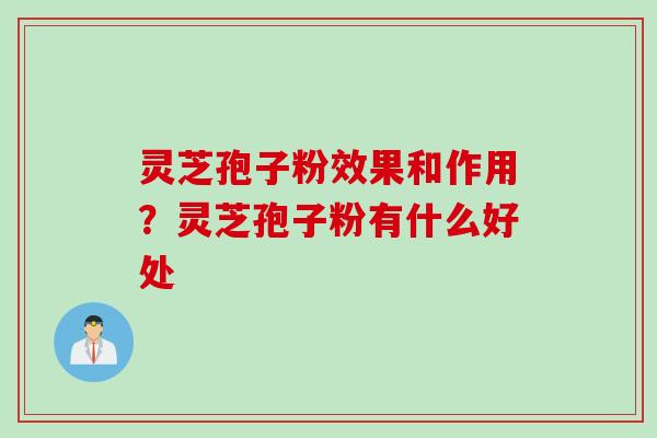 灵芝孢子粉效果和作用？灵芝孢子粉有什么好处