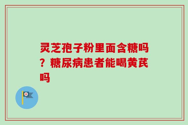 灵芝孢子粉里面含糖吗？糖尿病患者能喝黄芪吗