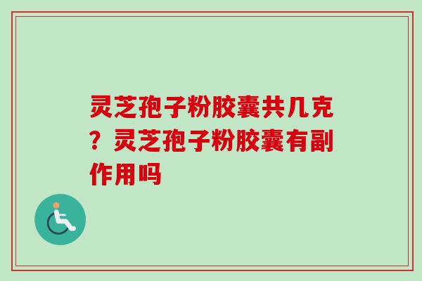 灵芝孢子粉胶囊共几克？灵芝孢子粉胶囊有副作用吗