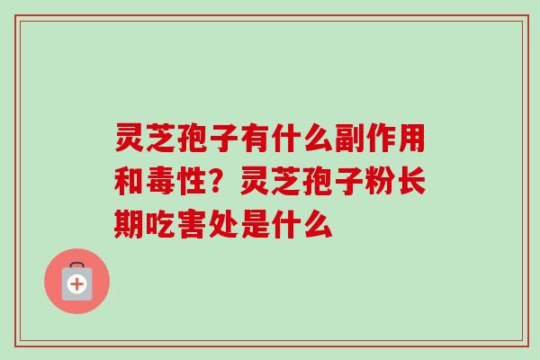灵芝孢子有什么副作用和毒性？灵芝孢子粉长期吃害处是什么