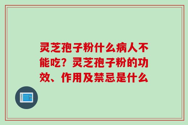灵芝孢子粉什么病人不能吃？灵芝孢子粉的功效、作用及禁忌是什么
