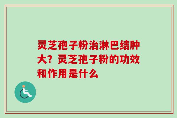 灵芝孢子粉治淋巴结肿大？灵芝孢子粉的功效和作用是什么