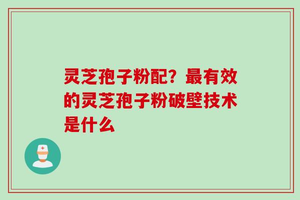 灵芝孢子粉配?有效的灵芝孢子粉破壁技术是什么 灵芝孢子粉配?有效的灵芝孢子粉破壁技术是什么