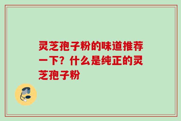 灵芝孢子粉的味道推荐一下？什么是纯正的灵芝孢子粉