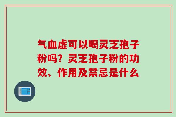 气血虚可以喝灵芝孢子粉吗？灵芝孢子粉的功效、作用及禁忌是什么