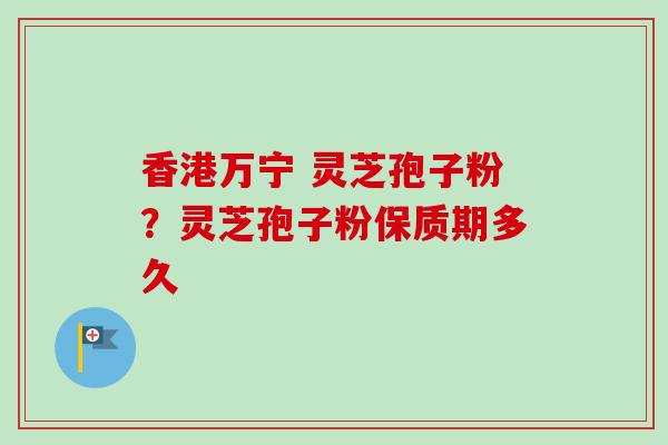 香港万宁 灵芝孢子粉？灵芝孢子粉保质期多久