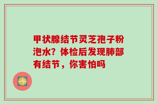 甲状腺结节灵芝孢子粉泡水？体检后发现肺部有结节，你害怕吗